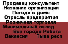 Продавец-консультант › Название организации ­ Погода в доме › Отрасль предприятия ­ Розничная торговля › Минимальный оклад ­ 60 000 - Все города Работа » Вакансии   . Тыва респ.